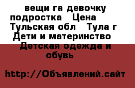вещи га девочку подростка › Цена ­ 50 - Тульская обл., Тула г. Дети и материнство » Детская одежда и обувь   